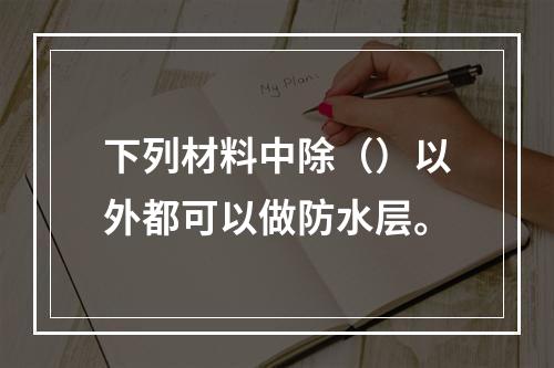 下列材料中除（）以外都可以做防水层。