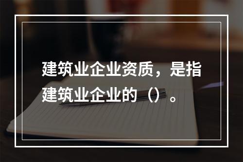 建筑业企业资质，是指建筑业企业的（）。