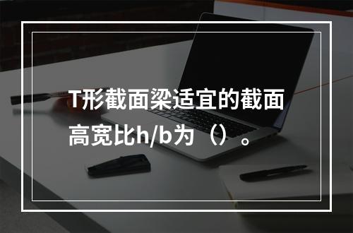 T形截面梁适宜的截面高宽比h/b为（）。