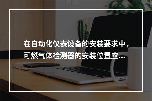 在自动化仪表设备的安装要求中，可燃气体检测器的安装位置应根据