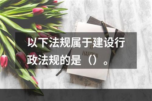 以下法规属于建设行政法规的是（）。