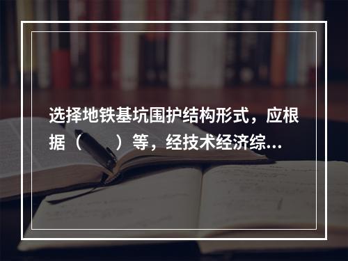 选择地铁基坑围护结构形式，应根据（　　）等，经技术经济综合比