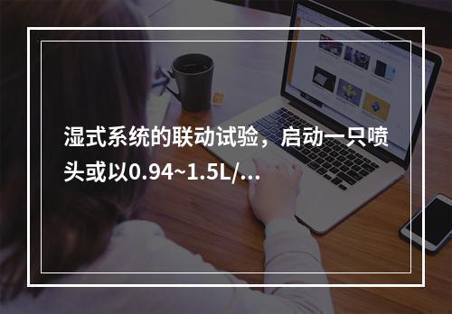 湿式系统的联动试验，启动一只喷头或以0.94~1.5L/s的