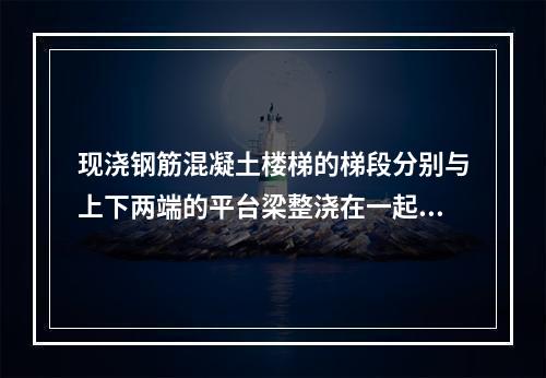 现浇钢筋混凝土楼梯的梯段分别与上下两端的平台梁整浇在一起，由