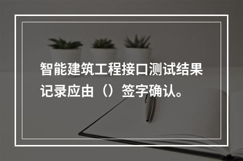 智能建筑工程接口测试结果记录应由（）签字确认。