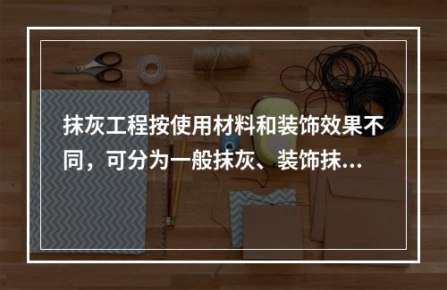 抹灰工程按使用材料和装饰效果不同，可分为一般抹灰、装饰抹灰两