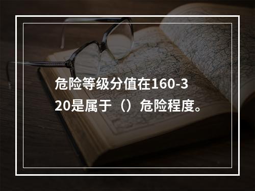 危险等级分值在160-320是属于（）危险程度。