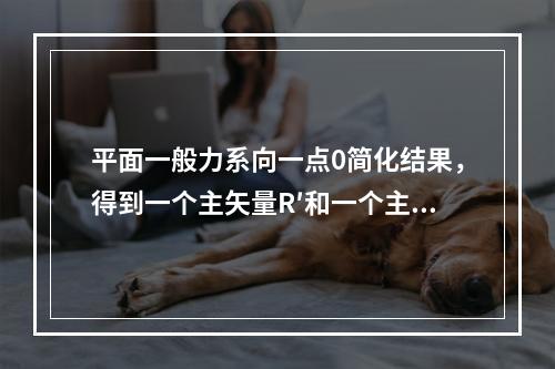 平面一般力系向一点0简化结果，得到一个主矢量R′和一个主矩m