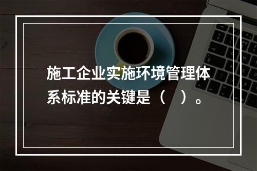 施工企业实施环境管理体系标准的关键是（　）。