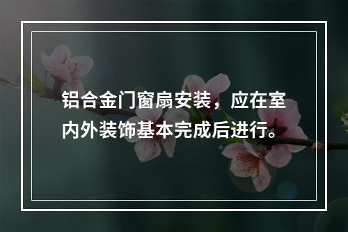 铝合金门窗扇安装，应在室内外装饰基本完成后进行。