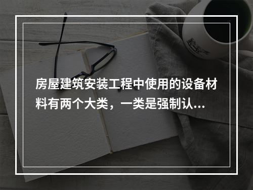 房屋建筑安装工程中使用的设备材料有两个大类，一类是强制认证的