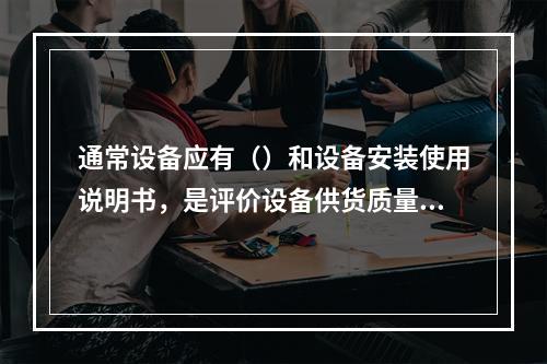 通常设备应有（）和设备安装使用说明书，是评价设备供货质量的标