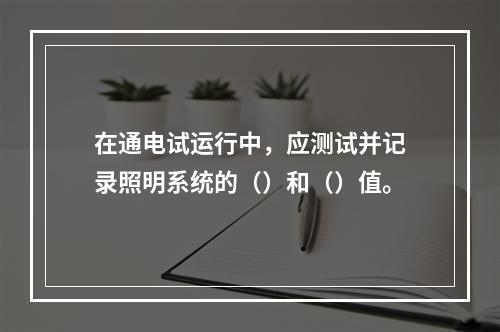 在通电试运行中，应测试并记录照明系统的（）和（）值。