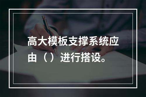 高大模板支撑系统应由（ ）进行搭设。