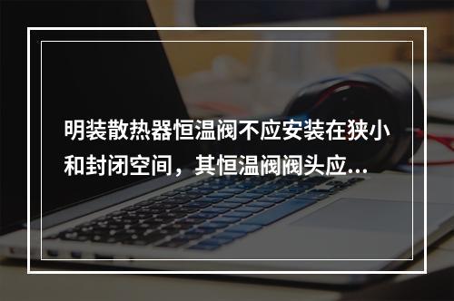 明装散热器恒温阀不应安装在狭小和封闭空间，其恒温阀阀头应水平