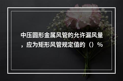 中压圆形金属风管的允许漏风量，应为矩形风管规定值的（）%