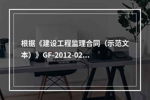 根据《建设工程监理合同（示范文本）》GF-2012-0202