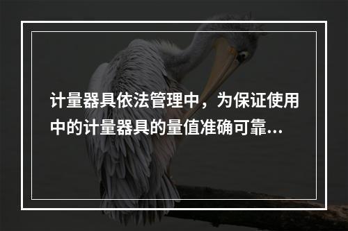 计量器具依法管理中，为保证使用中的计量器具的量值准确可靠，应