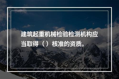 建筑起重机械检验检测机构应当取得（ ）核准的资质。