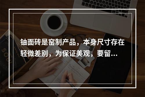 铀面砖是窑制产品，本身尺寸存在轻微差别，为保证美观，要留有（