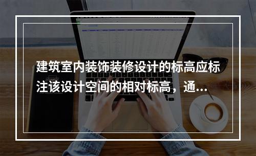 建筑室内装饰装修设计的标高应标注该设计空间的相对标高，通常以