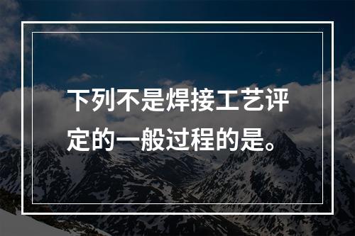 下列不是焊接工艺评定的一般过程的是。