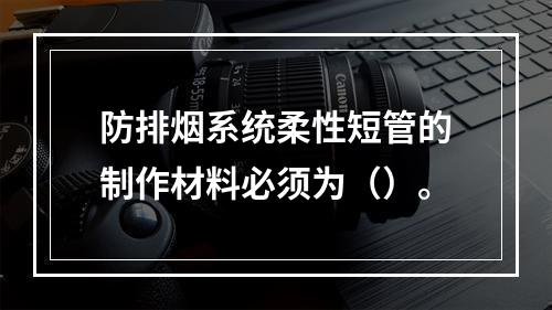 防排烟系统柔性短管的制作材料必须为（）。