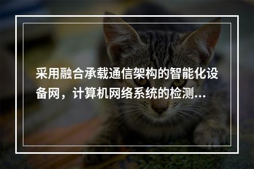 采用融合承载通信架构的智能化设备网，计算机网络系统的检测除连