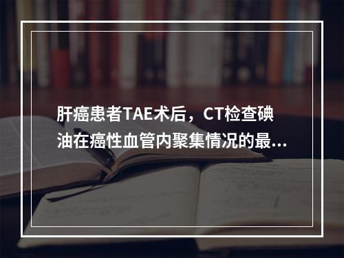 肝癌患者TAE术后，CT检查碘油在癌性血管内聚集情况的最佳时