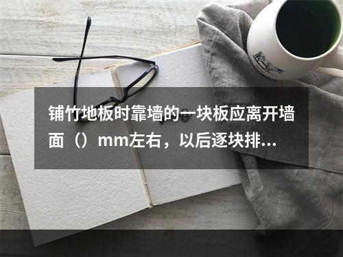 铺竹地板时靠墙的一块板应离开墙面（）mm左右，以后逐块排紧。