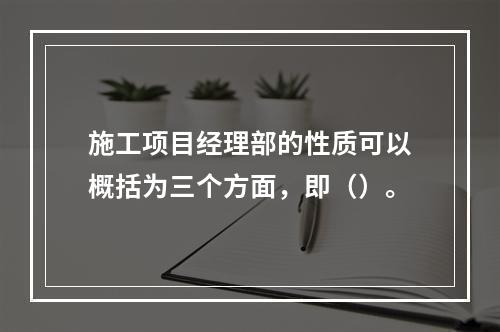 施工项目经理部的性质可以概括为三个方面，即（）。