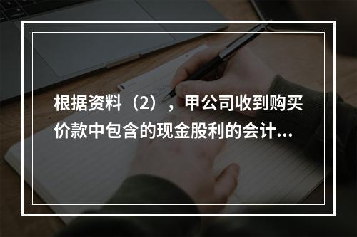 根据资料（2），甲公司收到购买价款中包含的现金股利的会计分录