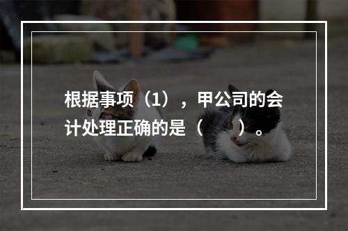 根据事项（1），甲公司的会计处理正确的是（　　）。