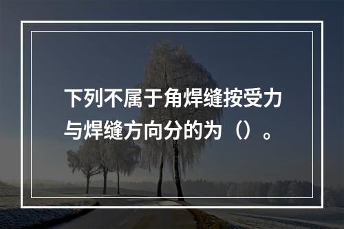 下列不属于角焊缝按受力与焊缝方向分的为（）。