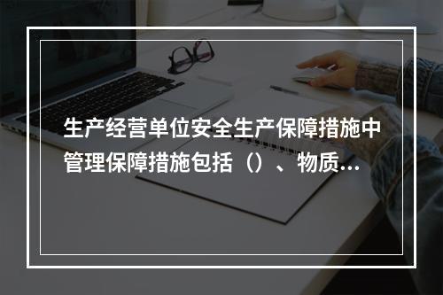 生产经营单位安全生产保障措施中管理保障措施包括（）、物质资源