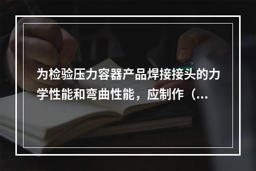 为检验压力容器产品焊接接头的力学性能和弯曲性能，应制作（）产