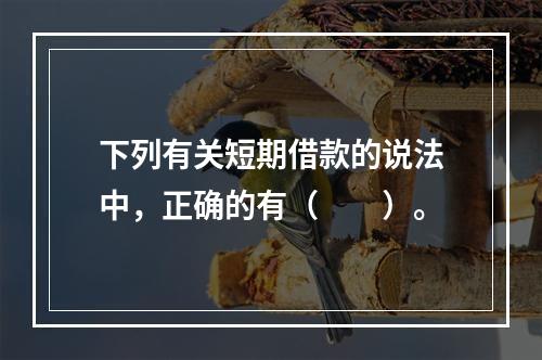 下列有关短期借款的说法中，正确的有（　　）。