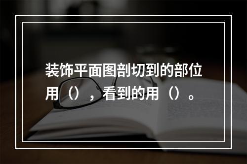 装饰平面图剖切到的部位用（），看到的用（）。