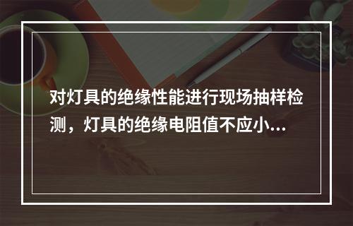 对灯具的绝缘性能进行现场抽样检测，灯具的绝缘电阻值不应小于（