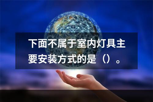 下面不属于室内灯具主要安装方式的是（）。