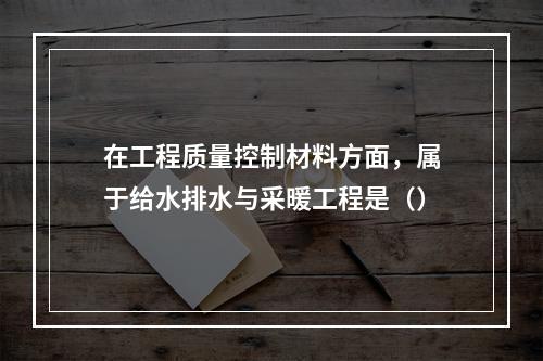 在工程质量控制材料方面，属于给水排水与采暖工程是（）