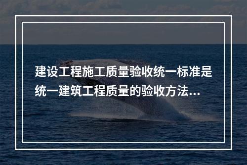 建设工程施工质量验收统一标准是统一建筑工程质量的验收方法、程