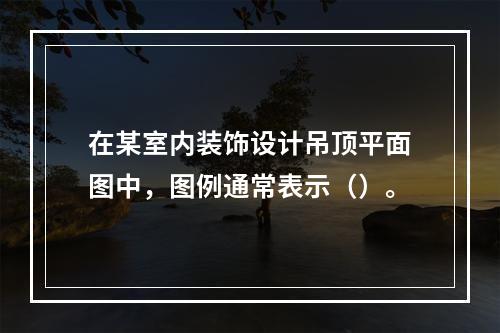 在某室内装饰设计吊顶平面图中，图例通常表示（）。