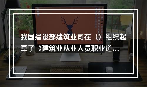 我国建设部建筑业司在（）组织起草了《建筑业从业人员职业道德规