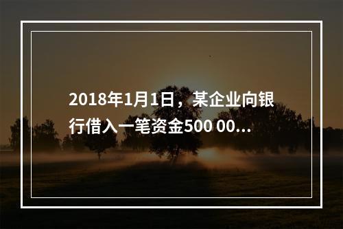 2018年1月1日，某企业向银行借入一笔资金500 000元