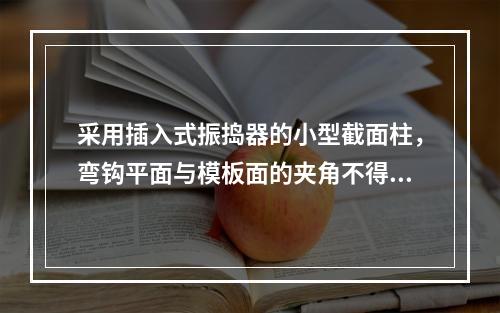 采用插入式振捣器的小型截面柱，弯钩平面与模板面的夹角不得小于