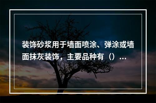 装饰砂浆用于墙面喷涂、弹涂或墙面抹灰装饰，主要品种有（）。