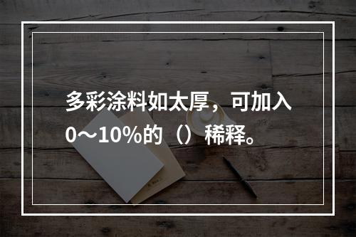 多彩涂料如太厚，可加入0～10％的（）稀释。