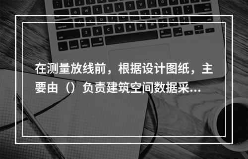 在测量放线前，根据设计图纸，主要由（）负责建筑空间数据采集。