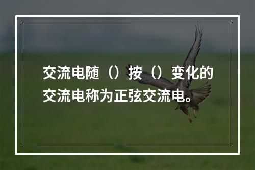 交流电随（）按（）变化的交流电称为正弦交流电。